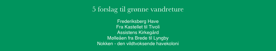 
5 forslag til grønne vandreture
Frederiksberg HaveFra Kastellet til TivoliAssistens KirkegårdMølleåen fra Brede til LyngbyNokken - den vildtvoksende havekoloni